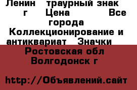 1) Ленин - траурный знак ( 1924 г ) › Цена ­ 4 800 - Все города Коллекционирование и антиквариат » Значки   . Ростовская обл.,Волгодонск г.
